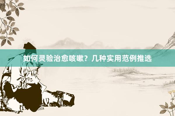 如何灵验治愈咳嗽？几种实用范例推选