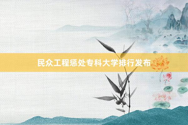 民众工程惩处专科大学排行发布
